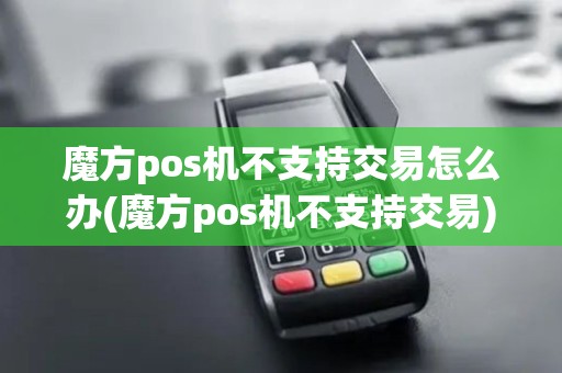 魔方pos机不支持交易怎么办(魔方pos机不支持交易)