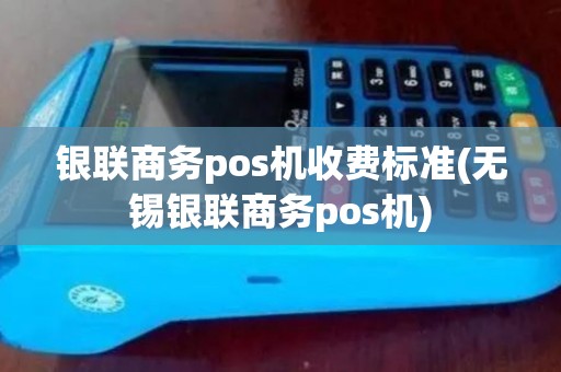 银联商务pos机收费标准(无锡银联商务pos机)