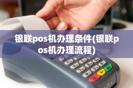 银联pos机办理条件(银联pos机办理流程)