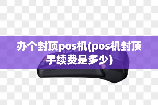 办个封顶pos机(pos机封顶手续费是多少)