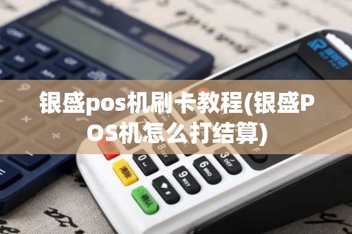 银盛pos机刷卡教程(银盛POS机怎么打结算)