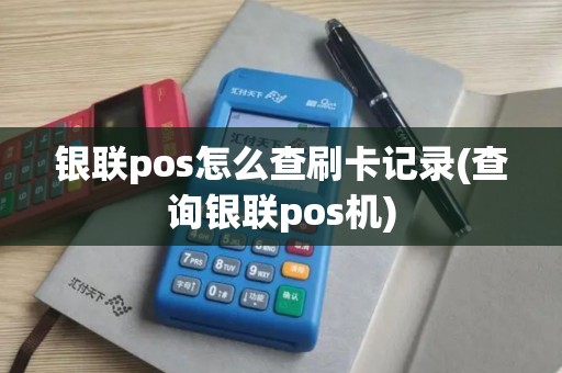 银联pos怎么查刷卡记录(查询银联pos机)