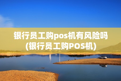 银行员工购pos机有风险吗(银行员工购POS机)