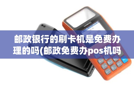 邮政银行的刷卡机是免费办理的吗(邮政免费办pos机吗)
