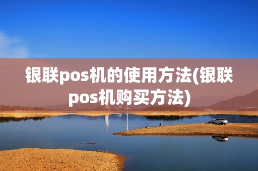 银联pos机的使用方法(银联pos机购买方法)