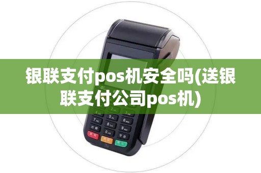 银联支付pos机安全吗(送银联支付公司pos机)