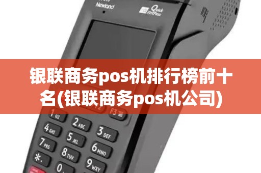 银联商务pos机排行榜前十名(银联商务pos机公司)