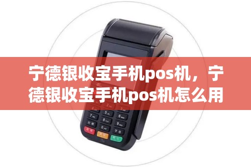 宁德银收宝手机pos机，宁德银收宝手机pos机怎么用