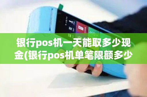 银行pos机一天能取多少现金(银行pos机单笔限额多少)