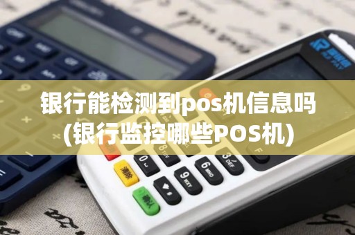 银行能检测到pos机信息吗(银行监控哪些POS机)