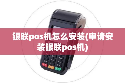 银联pos机怎么安装(申请安装银联pos机)
