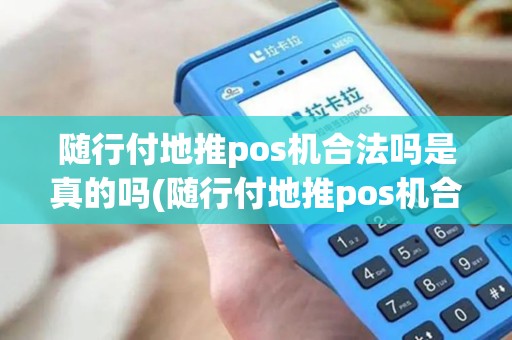 随行付地推pos机合法吗是真的吗(随行付地推pos机合法吗) 随行付地推pos机合法吗是真的吗(随行付地推pos机合法吗)