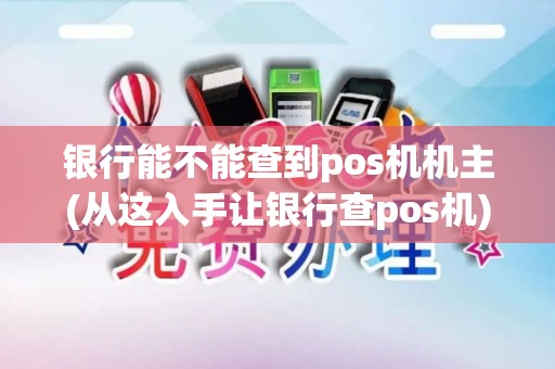 银行能不能查到pos机机主(从这入手让银行查pos机)