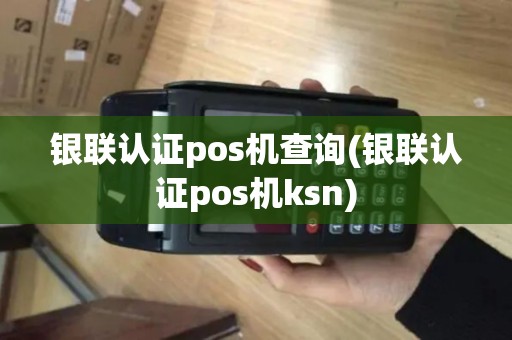 银联认证pos机查询(银联认证pos机ksn)