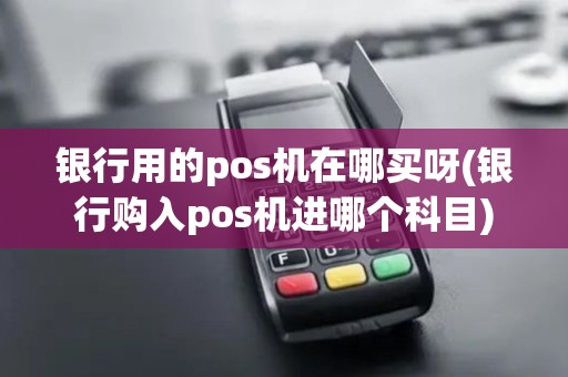 银行用的pos机在哪买呀(银行购入pos机进哪个科目)