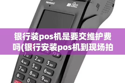 银行装pos机是要交维护费吗(银行安装pos机到现场拍照)