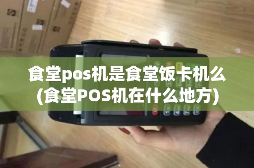 食堂pos机是食堂饭卡机么(食堂POS机在什么地方)