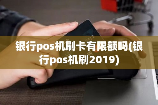 银行pos机刷卡有限额吗(银行pos机刷2019)
