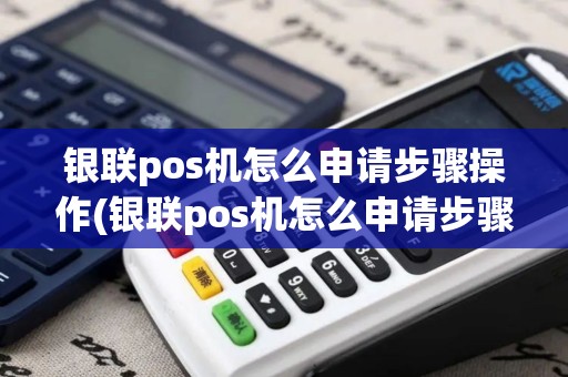 银联pos机怎么申请步骤操作(银联pos机怎么申请步骤)