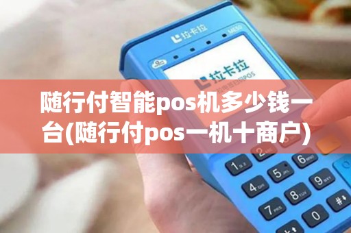 随行付智能pos机多少钱一台(随行付pos一机十商户)