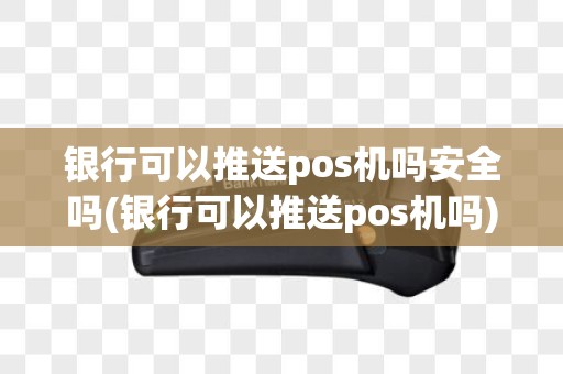 银行可以推送pos机吗安全吗(银行可以推送pos机吗)