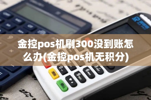 金控pos机刷300没到账怎么办(金控pos机无积分)