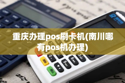重庆办理pos刷卡机(南川哪有pos机办理)