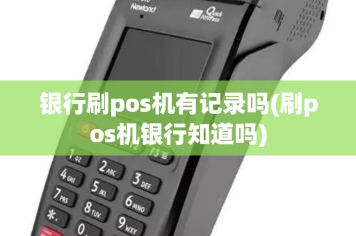 银行刷pos机有记录吗(刷pos机银行知道吗)