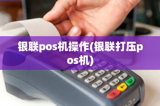 银联pos机操作(银联打压pos机)