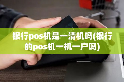 银行pos机是一清机吗(银行的pos机一机一户吗)