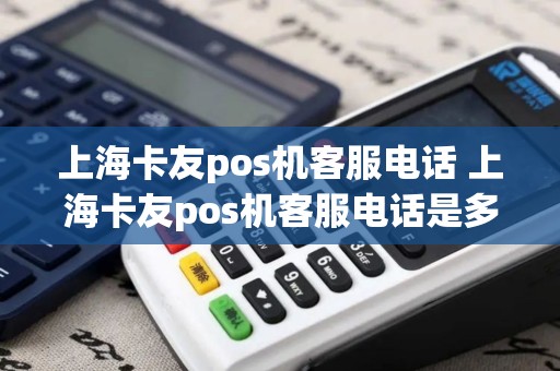 上海卡友pos机客服电话 上海卡友pos机客服电话是多少