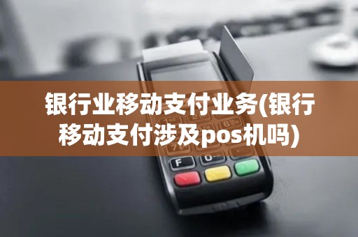 银行业移动支付业务(银行移动支付涉及pos机吗)