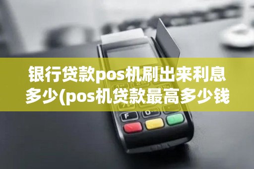 银行贷款pos机刷出来利息多少(pos机贷款最高多少钱)