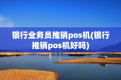 银行业务员推销pos机(银行推销pos机好吗)
