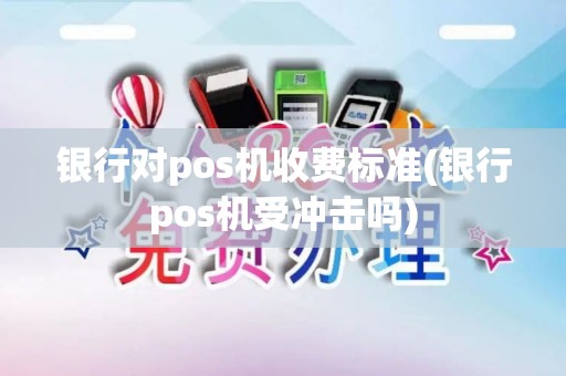 银行对pos机收费标准(银行pos机受冲击吗)