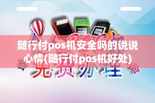 随行付pos机安全吗的说说心情(随行付pos机好处)