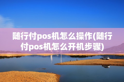 随行付pos机怎么操作(随行付pos机怎么开机步骤)