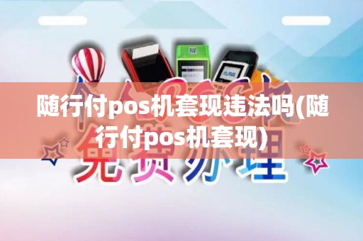 随行付pos机套现违法吗(随行付pos机套现)