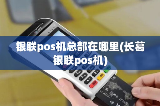 银联pos机总部在哪里(长葛银联pos机)