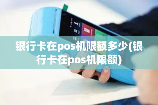 银行卡在pos机限额多少(银行卡在pos机限额)