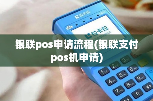 银联pos申请流程(银联支付pos机申请)