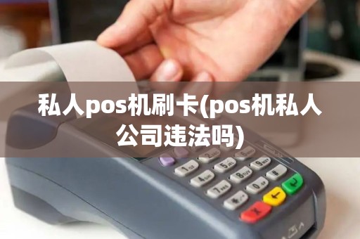 私人pos机刷卡(pos机私人公司违法吗)