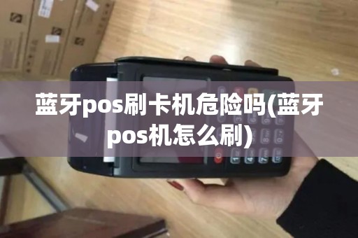 蓝牙pos刷卡机危险吗(蓝牙pos机怎么刷)