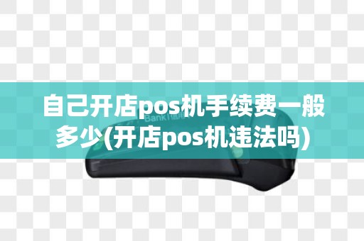 自己开店pos机手续费一般多少(开店pos机违法吗)