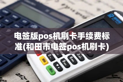 电签版pos机刷卡手续费标准(和田市电签pos机刷卡)