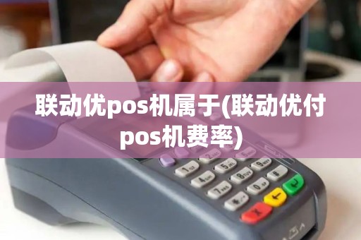 联动优pos机属于(联动优付pos机费率)