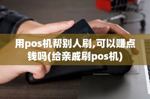 用pos机帮别人刷,可以赚点钱吗(给亲戚刷pos机)