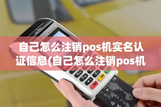 自己怎么注销pos机实名认证信息(自己怎么注销pos机实名认证)