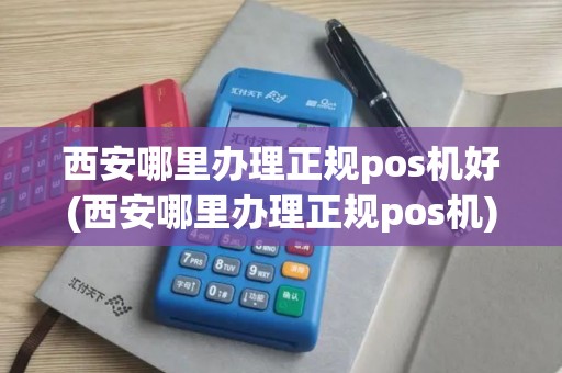 西安哪里办理正规pos机好(西安哪里办理正规pos机)