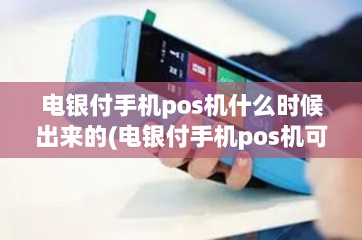 电银付手机pos机什么时候出来的(电银付手机pos机可靠吗)